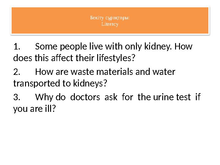 Бекіту сұрақтары: Literacy 1. Some people live with only kidney. How does this affect their lifestyles? 2. How are waste materi