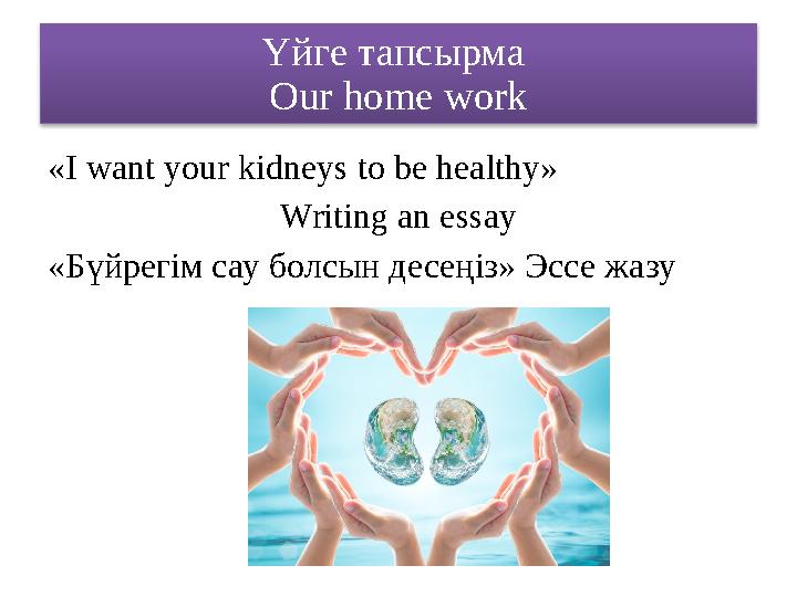 Үйге тапсырма Our home work «I want your kidneys to be healthy» Writing an essay « Бүйрегім сау болсын десеңіз» Эссе жазу