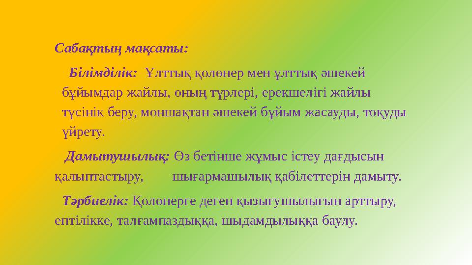 Сабақтың мақсаты: Білімділік: Ұлттық қолөнер мен ұлттық әшекей бұйымдар жайлы, оның түрлері, ерекшелігі жайлы түсінік бер