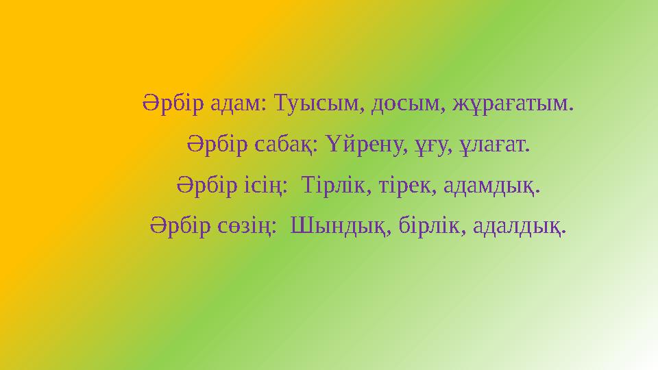 Әрбір адам: Туысым, досым, жұрағатым. Әрбір сабақ: Үйрену, ұғу, ұлағат. Әрбір ісің: Тірлік, тірек, адамдық.