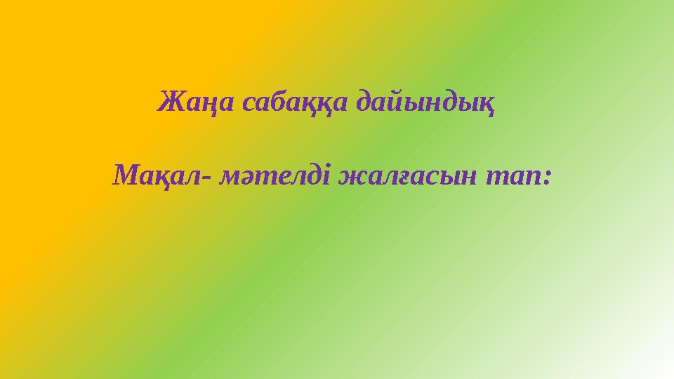 Жаңа сабаққа дайындық Мақал- мәтелді жалғасын тап: