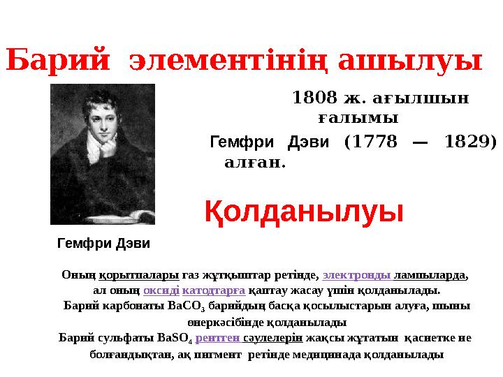 1808 ж. ағылшын ғалымы Гемфри Дэви (1778 — 1829) алған.Барий элементінің ашылуы Гемфри Дэви Қолданылу