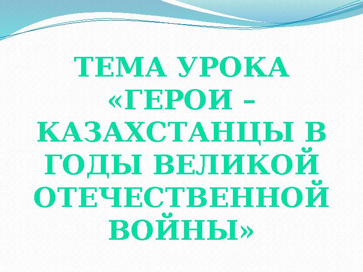 ТЕМА УРОКА «ГЕРОИ – КАЗАХСТАНЦЫ В ГОДЫ ВЕЛИКОЙ ОТЕЧЕСТВЕННОЙ ВОЙНЫ»