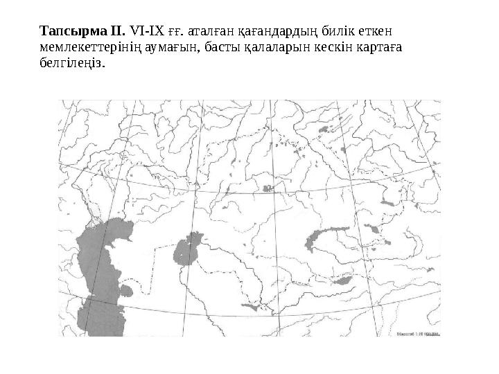 Тапсырма I І. VI-IX ғғ. аталған қағандардың билік еткен мемлекеттерінің аумағын, басты қалаларын кескін картаға белгілеңіз