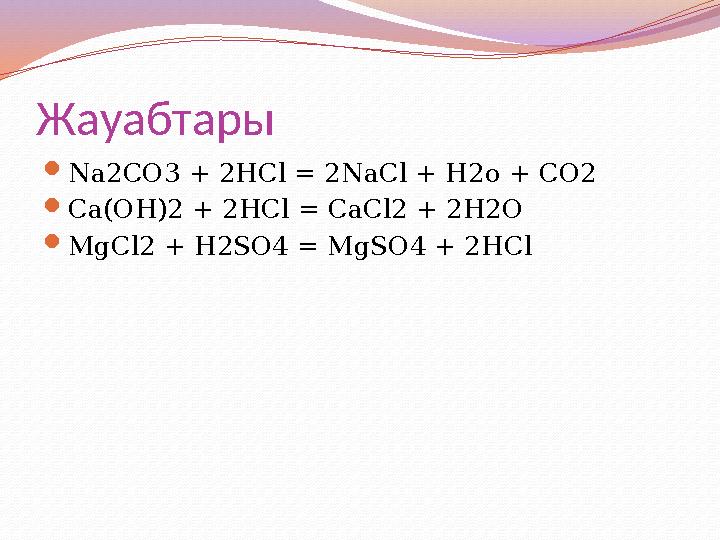 Жауабтары  Na2CO3 + 2HCl = 2NaCl + H2o + CO2  Ca(OH)2 + 2HCl = CaCl2 + 2H2O  MgCl2 + H2SO4 = MgSO4 + 2HCl