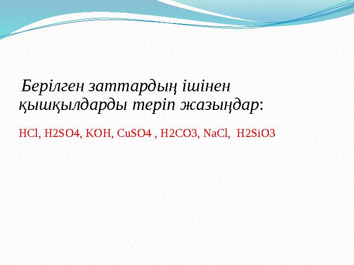 Берілген заттардың ішінен қышқылдарды теріп жазыңдар : HCl, H2SO4, KOH, CuSO4 , H2CO3, NaCl, H2SiO3