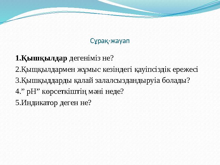 Сұрақ-жауап 1.Қышқылдар дегеніміз не? 2.Қыщқылдармен жұмыс кезіндегі қауіпсіздік ережесі 3.Қышқыддарды қалай залалсызданд