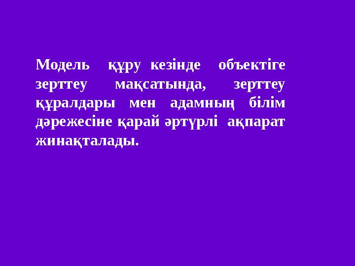 Модель құру кезінде объектіге зерттеу мақсатында, зерттеу құралдары мен адамның білім дәрежесіне қарай әртүрлі