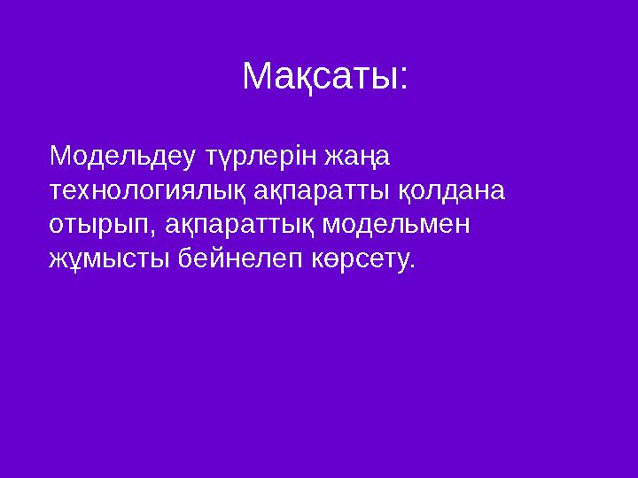 Мақсаты: Модельдеу түрлерін жаңа технологиялық ақпаратты қолдана отырып, ақпараттық модельмен жұмысты бейнелеп көрсету.