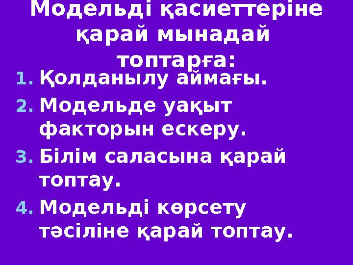 Модельді қасиеттеріне қарай мынадай топтарға: 1. Қолданылу аймағы. 2. Модельде уақыт факторын ескеру. 3. Білім саласына қара