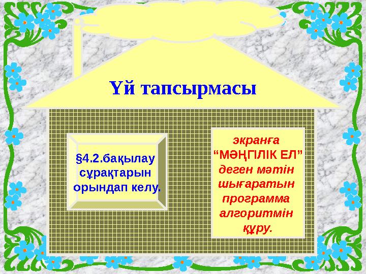 Үй тапсырмасы экранға “ МӘҢГІЛІК ЕЛ” деген мәтін шығаратын программа алгоритмін құру.§4.2.бақылау сұрақтарын орындап келу