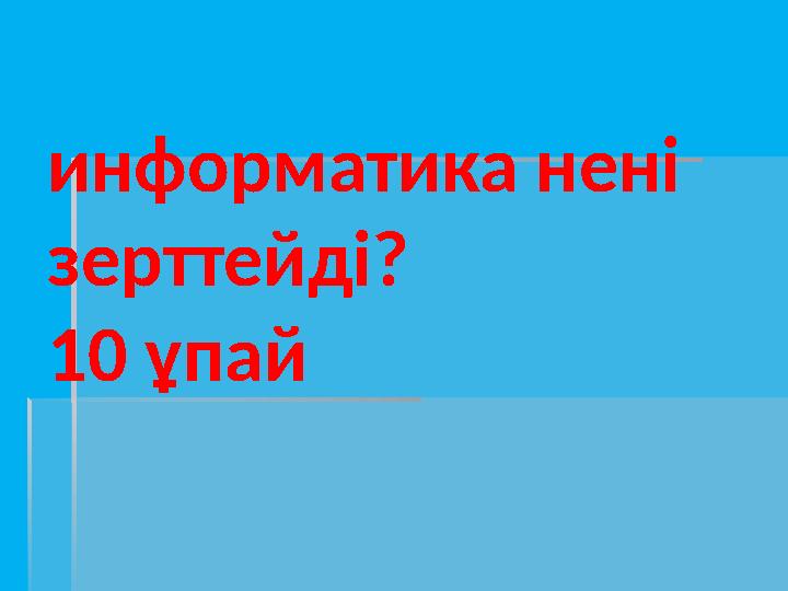 информатика нені зерттейді? 10 ұпай