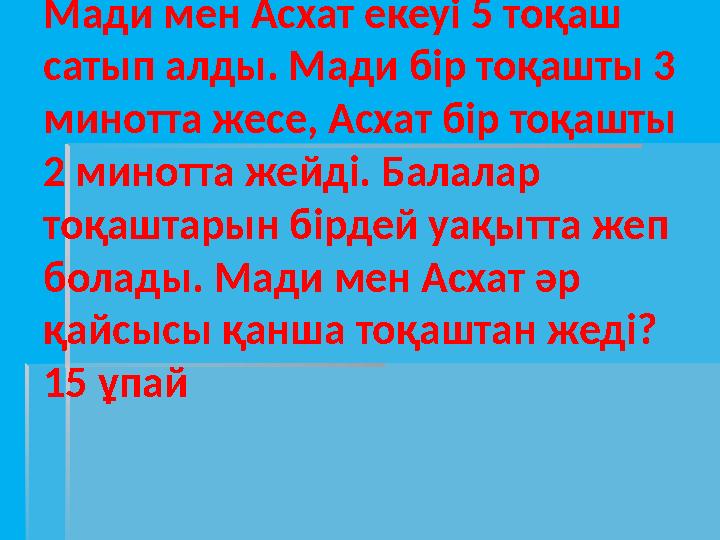 Мади мен Асхат екеуі 5 тоқаш сатып алды. Мади бір тоқашты 3 минотта жесе, Асхат бір тоқашты 2 минотта жейді. Балалар тоқашта