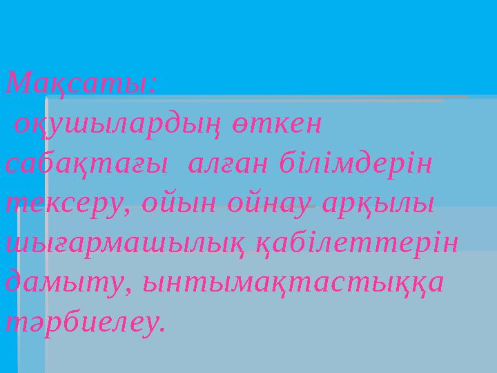 Мақсаты: оқушылардың өткен сабақтағы алған білімдерін тексеру, ойын ойнау арқылы шығармашылық қабіл еттерін дамыту, ынтыма