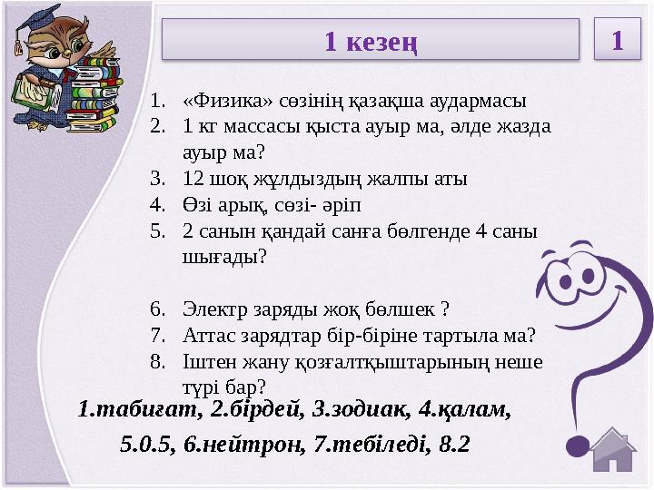 1.табиғат, 2.бірдей, 3.зодиак, 4.қалам, 5.0.5, 6.нейтрон, 7.тебіледі, 8.2 1. «Физика» сөзінің қазақша аудармасы 2. 1 кг массас