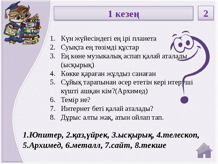 1.Юпитер, 2.қаз,үйрек, 3.ысқырық, 4.телескоп, 5.Архимед, 6.металл, 7.сайт, 8.текше 1. Күн жүйесіндегі ең ірі планета