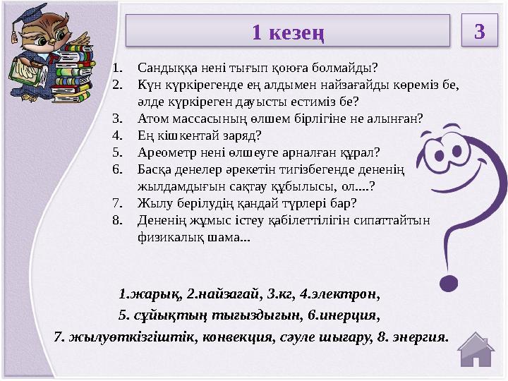 1.жарық, 2.найзағай, 3.кг, 4.электрон, 5. сұйықтың тығыздығын, 6.инерция, 7. жылуөткізгіштік, конвекция, сәуле шығару, 8. энер