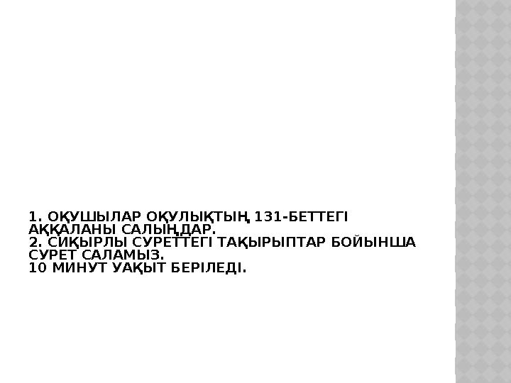 1. ОҚУШЫЛАР ОҚУЛЫҚТЫҢ 131-БЕТТЕГІ АҚҚАЛАНЫ САЛЫҢДАР. 2. СИҚЫРЛЫ СУРЕТТЕГІ ТАҚЫРЫПТАР БОЙЫНША СУРЕТ САЛАМЫЗ. 10 МИНУТ УАҚЫТ БЕР