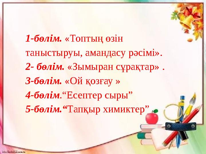 1-бөлім. «Топтың өзін таныстыруы, амандасу рәсімі». 2- бөлім. «Зымыран сұрақтар» . 3-бөлім. «Ой қозғау » 4-бөлім .“Есептер