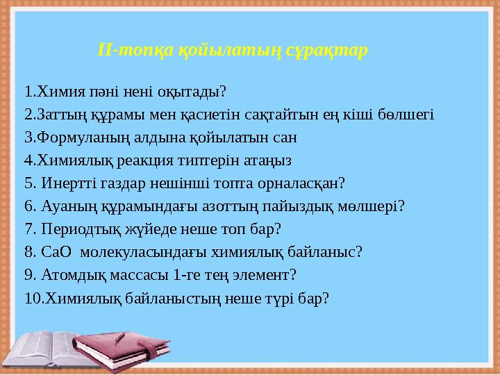 ІІ-топқа қойылатың сұрақтар 1.Химия пәні нені оқытады? 2.Заттың құрамы мен қасиетін сақтайтын ең кіші бөлшегі