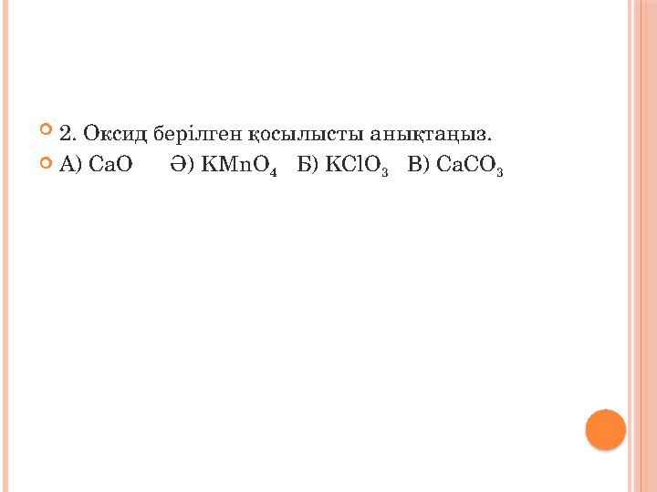  2. Оксид берілген қосылысты анықтаңыз.  А) СаО Ә) KMnO 4 Б) KClO 3 В) СаСО 3