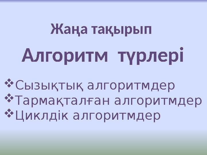 Жаңа тақырып Алгоритм түрлері  Сызықтық алгоритмдер  Тармақталған алгоритмдер  Циклдік алгоритмдер