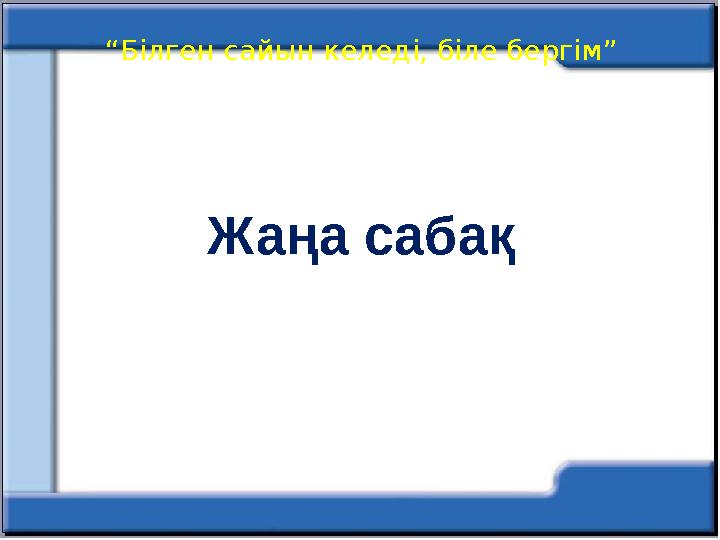 “ Білген сайын келеді, біле бергім” Жаңа сабақ