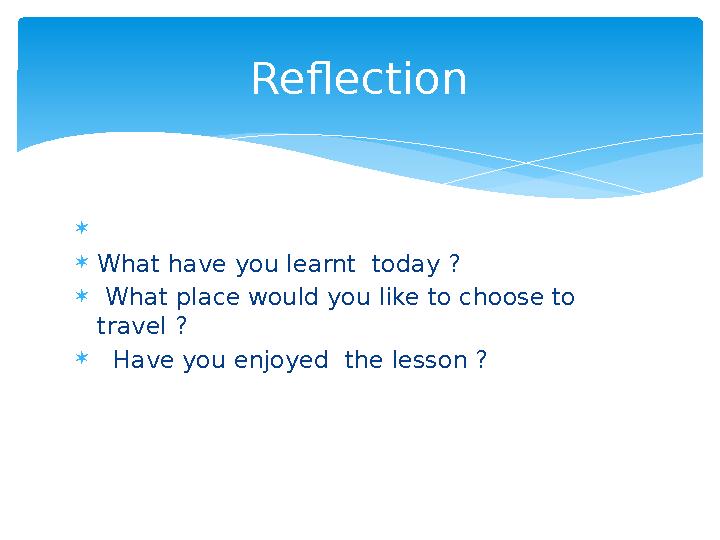   What have you learnt today ?  What place would you like to choose to travel ?  Have you enjoyed the lesson ? Re