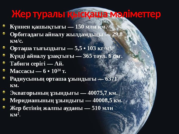Жер туралы қысқаша мәліметтер Күннен қашықтығы — 150 млн км. Орбитадағы айналу жылдамдығы — 29,8 км/с. Орташа тығыздығы — 5,5 •