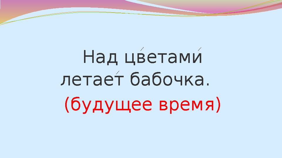 Над цветами летает бабочка. (будущее время)