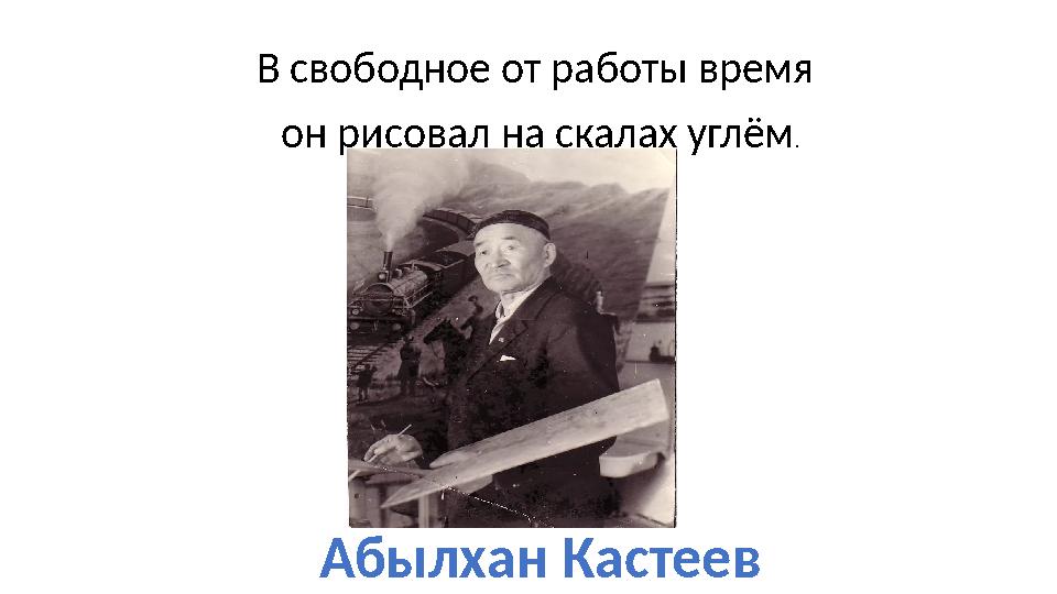 В свободное от работы время он рисовал на скалах углём . Абылхан Кастеев