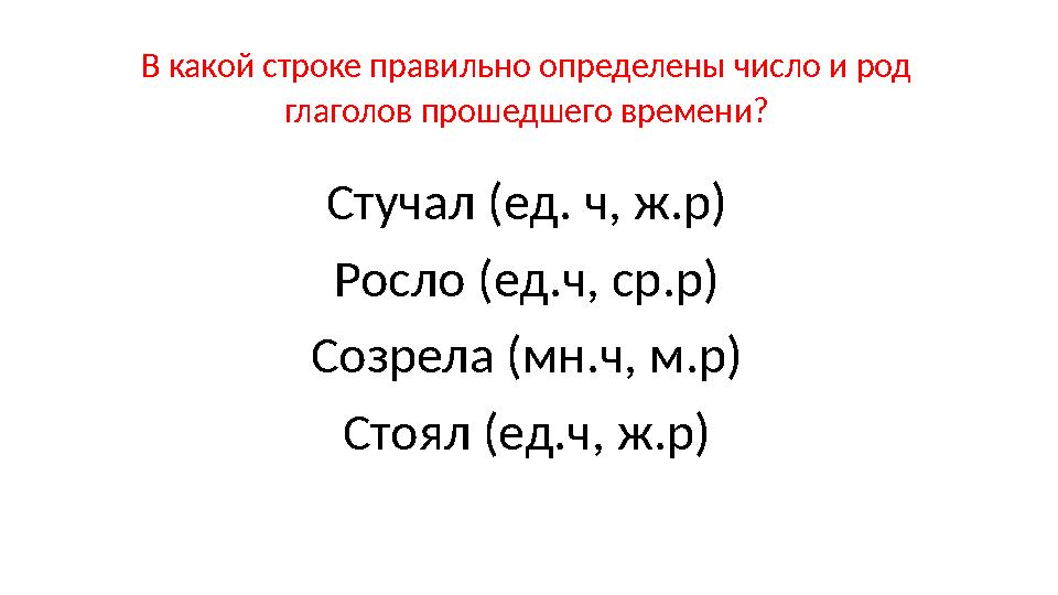 В какой строке правильно определены число и род глаголов прошедшего времени? Стучал (ед. ч, ж.р) Росло (ед.ч, ср.р) Созрела (