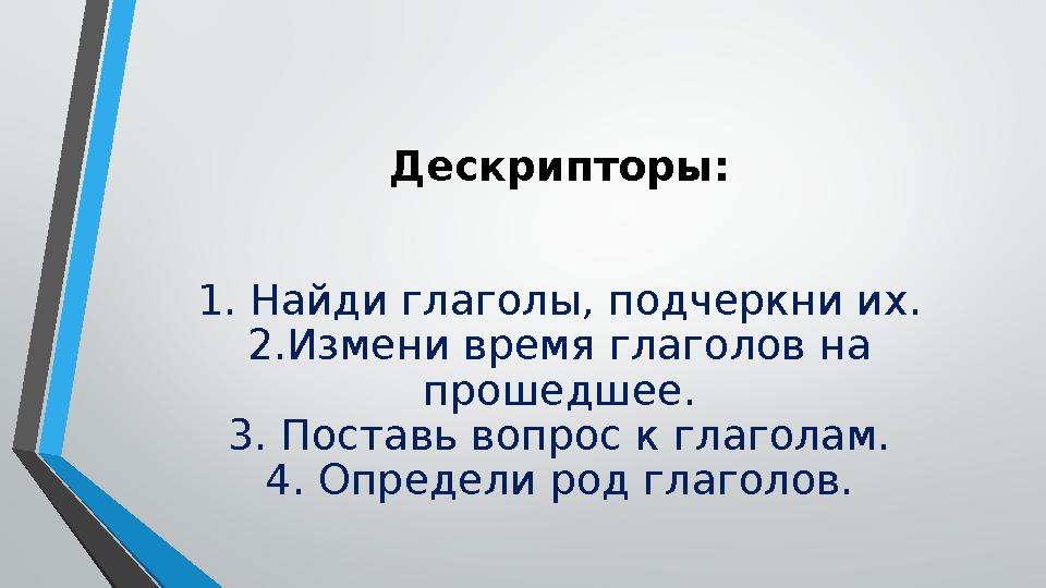 Дескрипторы: 1. Найди глаголы, подчеркни их. 2.Измени время глаголов на прошедшее. 3. Поставь вопрос к глаголам. 4. Определи ро