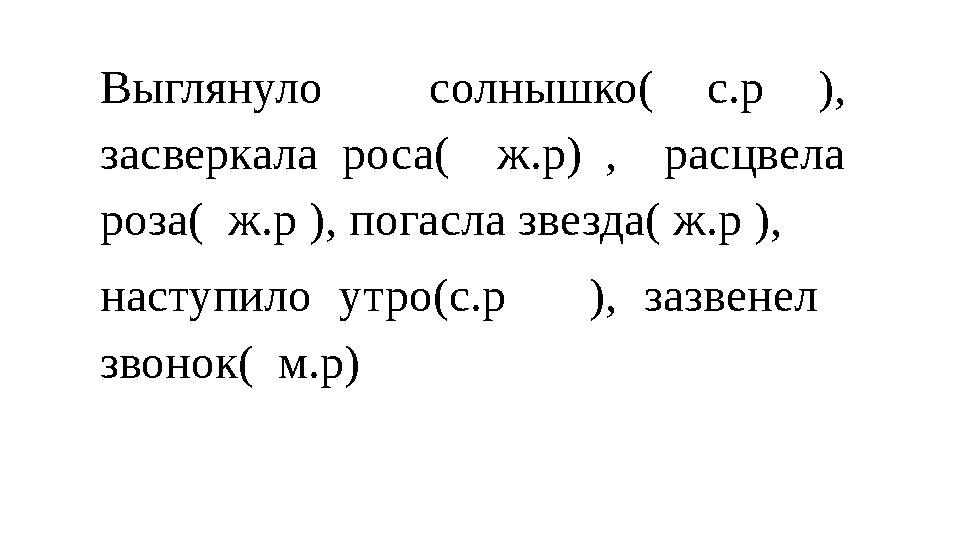 Выглянуло солнышко( с.р ), засверкала роса( ж.р) , расцвела роза( ж.р ), погасла звезда( ж.р ), наступило утро