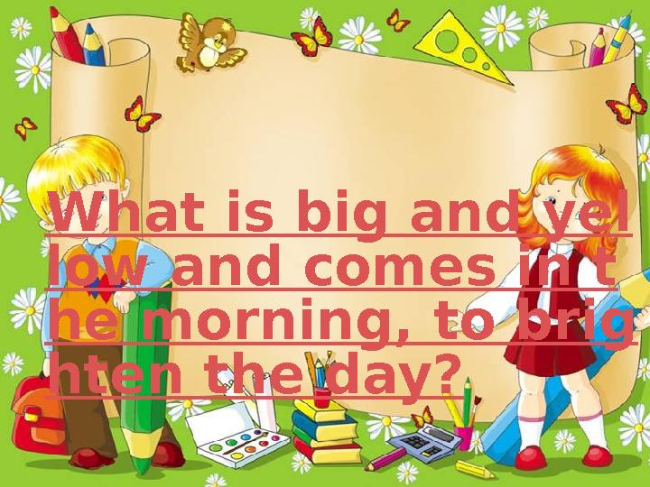 What is big and yel low and comes in t he morning, to brig hten the day?