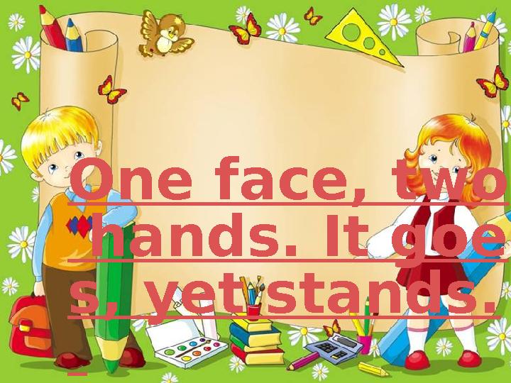 One face, two hands. It goe s, yet stands.