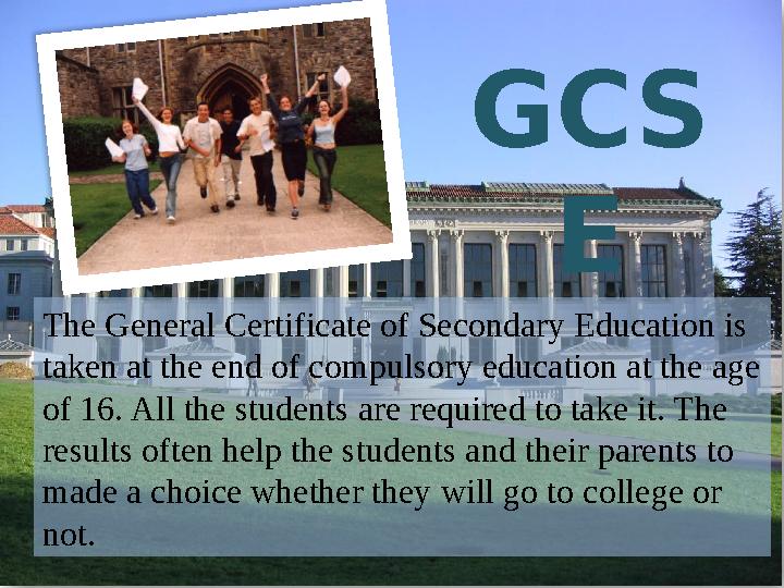The General Certificate of Secondary Education is taken at the end of compulsory education at the age of 16. All the students The General Certificate of Secondary Education is taken at the end of compulsory education at the age of 16. All the students