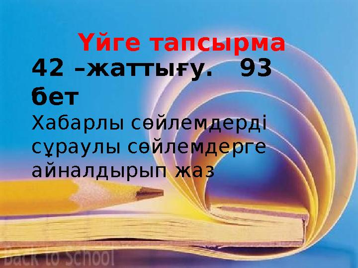 42 –жаттығу. 93 бет Хабарлы сөйлемдерді сұраулы сөйлемдерге айналдырып жаз Үйге тапсырма