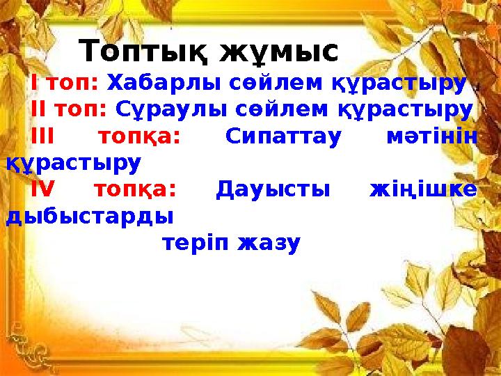 Топтық жұмыс І топ: Хабарлы сөйлем құрастыру ІІ топ: Сұраулы сөйлем құрастыру ІІІ топқа: Сипаттау мәтінін құрастыру