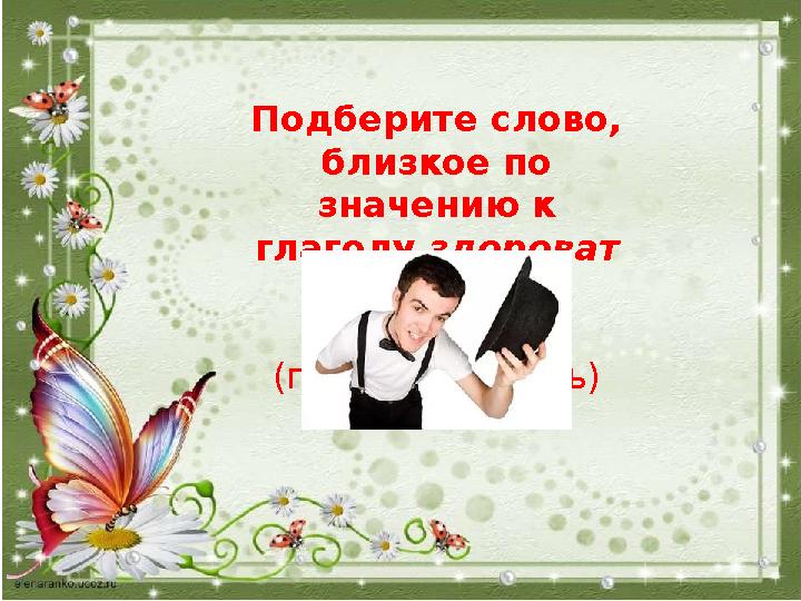 Подберите слово, близкое по значению к глаголу здороват ься (приветствовать)