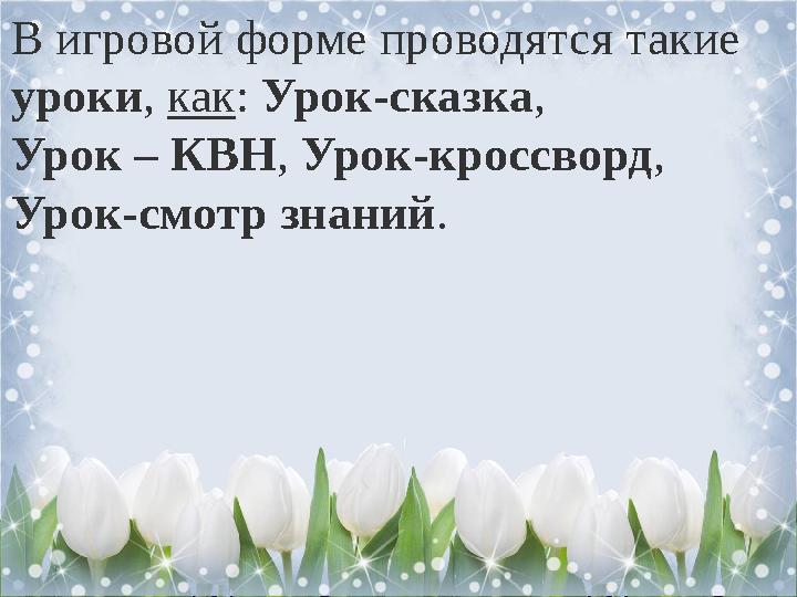 В игровой форме проводятся такие уроки , как : Урок-сказка , Урок – КВН , Урок-кроссворд , Урок-смотр знаний .