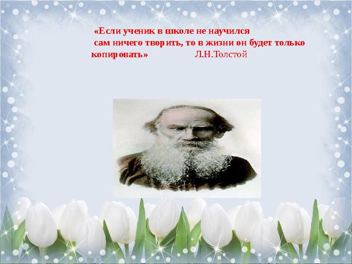 «Если ученик в школе не научился сам ничего творить, то в жизни он будет только копировать» Л.Н.Толстой