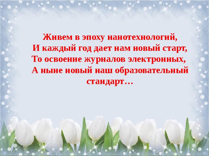 Живем в эпоху нанотехнологий, И каждый год дает нам новый старт, То освоение журналов электронных, А ныне новый наш образовател