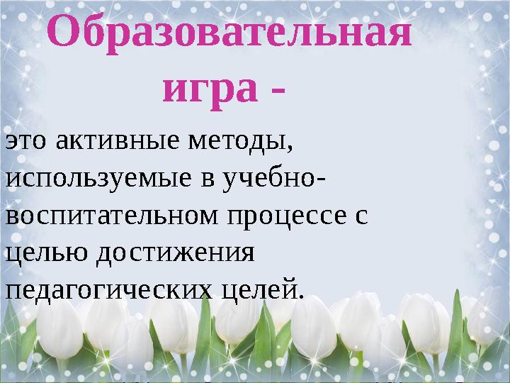 Образовательная игра - это активные методы, используемые в учебно- воспитательном процессе с целью достижения педагогически