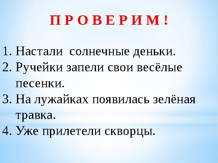 1. Настали солнечные деньки. 2. Ручейки запели свои весёлые песенки. 3. На лужайках появилась зелёная травка. 4. Уже