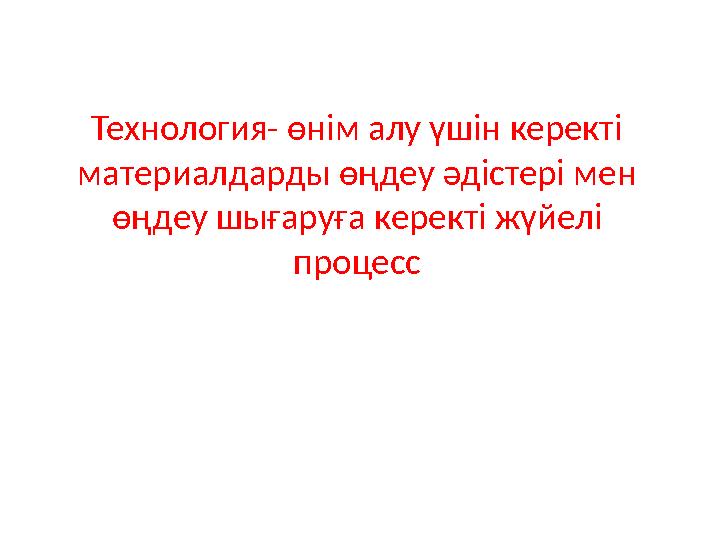 Технология - өнім алу үшін керекті материалдарды өңдеу әдістері мен өңдеу шығаруға керекті жүйелі процесс