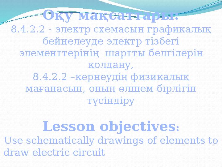 О қу мақсаттары: 8.4.2.2 - электр схемасын графикалық бейнелеуде электр тізбегі элементтерінің шартты белгілерін қолдану, 8.