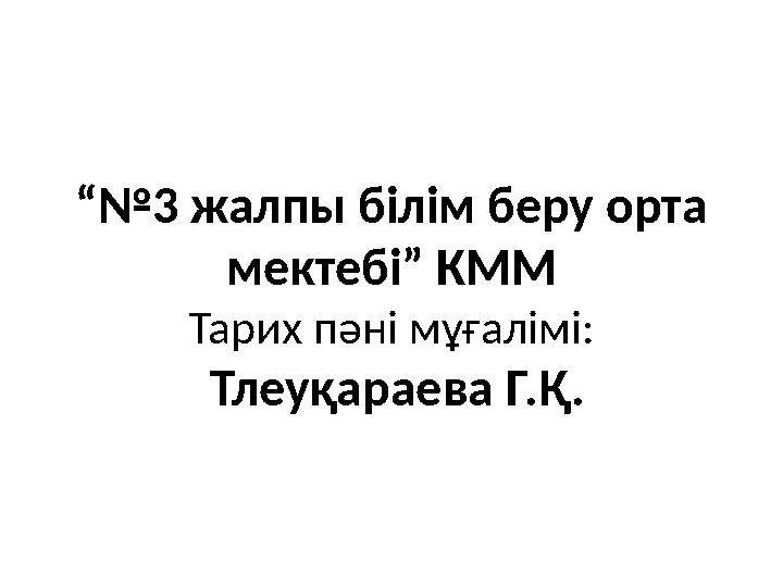 “№ 3 жалпы білім беру орта мектебі” КММ Тарих пәні мұғалімі: Тлеуқараева Г.Қ.