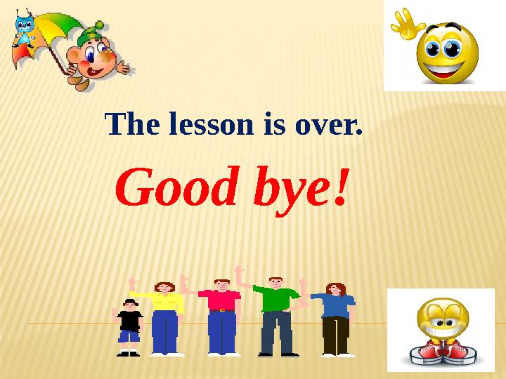 Good bye! The lesson is over. THANKTHANK YOU FOR YOUR ATTENTION!YOU FOR YOUR ATTENTION! GOOD BYE! GOOD BYE!