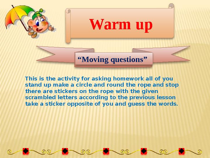 Warm up “ Moving questions” This is the activity for asking homework all of you stand up make a circle and round the rope and s